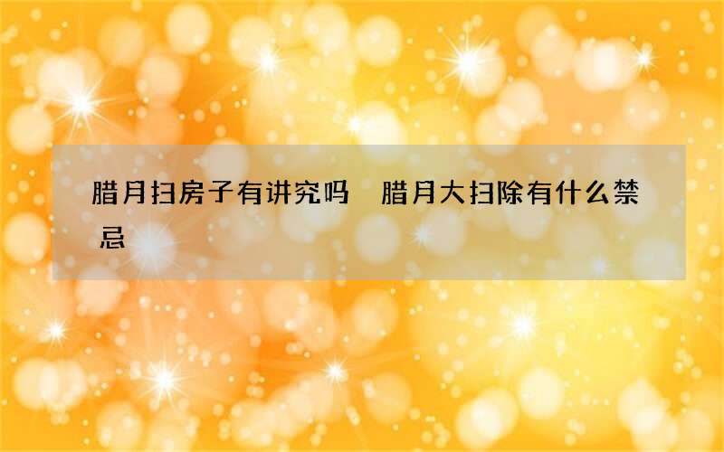 腊月扫房子有讲究吗 腊月大扫除有什么禁忌